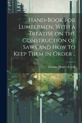 Hand-book for Lumbermen, With a Treatise on the Construction of Saws and how to Keep Them in Order .. - 