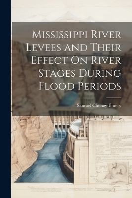 Mississippi River Levees and Their Effect On River Stages During Flood Periods - Samuel Cheney Emery