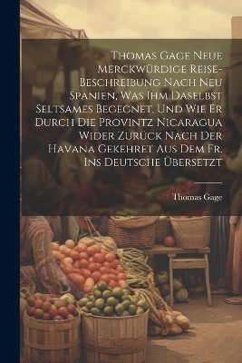 Thomas Gage Neue Merckw&uuml;rdige Reise-Beschreibung Nach Neu Spanien, Was Ihm Daselbst Seltsames Begegnet, Und Wie Er Durch Die Provintz Nicaragua Wider Zur&uuml;ck Nach Der Havana Gekehret Aus Dem Fr. Ins Deutsche &Uuml;bersetzt - Thomas Gage