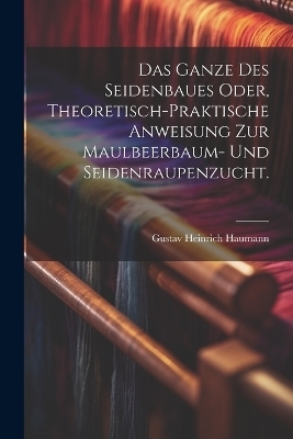 Das Ganze des Seidenbaues oder, theoretisch-praktische Anweisung zur Maulbeerbaum- und Seidenraupenzucht. - Gustav Heinrich Haumann