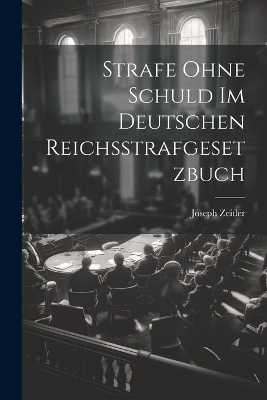 Strafe Ohne Schuld Im Deutschen Reichsstrafgesetzbuch - Joseph Zeitler