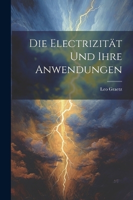 Die Electrizit&auml;t und ihre Anwendungen - Leo Graetz