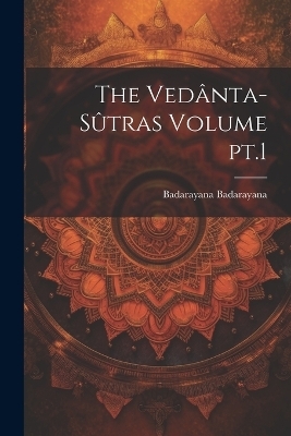 The Ved&acirc;nta-s&ucirc;tras Volume pt.1 - Badarayana Badarayana