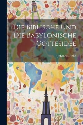 Die Biblische Und Die Babylonische Gottesidee - Johannes Hehn