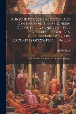 Kunsthistorische Regesten Aus Den Haushaltungsb&uuml;chern Der G&uuml;tergemeinschaft Der Geizkofler Und Des Reichspfeningmeisters Zacharias Geizkofler, 1576-1610 - Alfred Sitte
