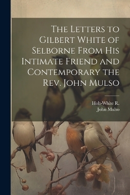 The Letters to Gilbert White of Selborne From his Intimate Friend and Contemporary the Rev. John Mulso - John Mulso, Holt-White R