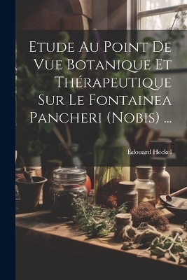 Etude Au Point De Vue Botanique Et Th&eacute;rapeutique Sur Le Fontainea Pancheri (nobis) ... - &Eacute;douard Heckel