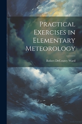 Practical Exercises in Elementary Meteorology - Robert Decourcy Ward