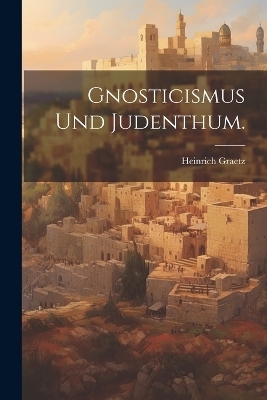 Gnosticismus und Judenthum. - Heinrich Graetz