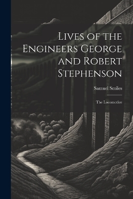 Lives of the Engineers George and Robert Stephenson - Samuel Smiles