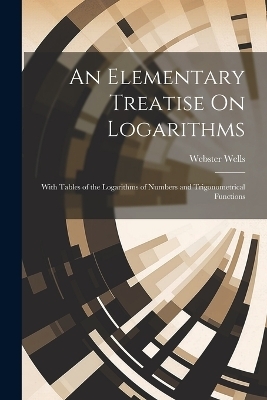 An Elementary Treatise On Logarithms - Webster Wells