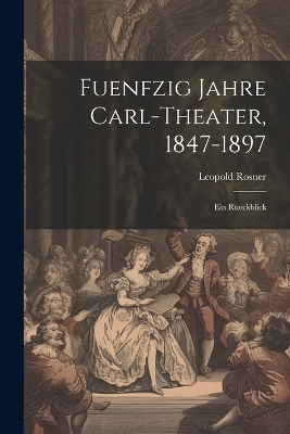 Fuenfzig Jahre Carl-Theater, 1847-1897 - Leopold Rosner