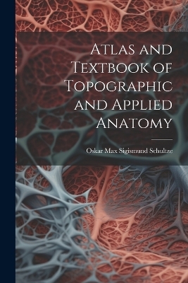 Atlas and Textbook of Topographic and Applied Anatomy - Oskar Max Sigismund Schultze