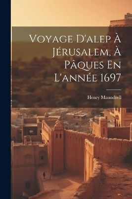 Voyage D'alep &Agrave; J&eacute;rusalem, &Agrave; P&acirc;ques En L'ann&eacute;e 1697 - Henry Maundrell