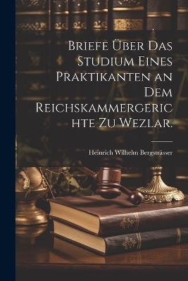 Briefe &uuml;ber das Studium eines Praktikanten an dem Reichskammergerichte zu Wezlar. - Heinrich Wilhelm Bergstr&auml;sser