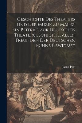 Geschichte des Theaters und der Muzik zu Mainz, ein Beitrag zur deutschen Theatergeschichte, allen Freunden der deutschen Bühne gewidmet