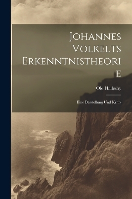 Johannes Volkelts Erkenntnistheorie; Eine Darstellung Und Kritik