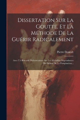 Dissertation Sur La Goutte, Et La M&eacute;thode De La Gu&eacute;rir Radicalement - Pierre Desault