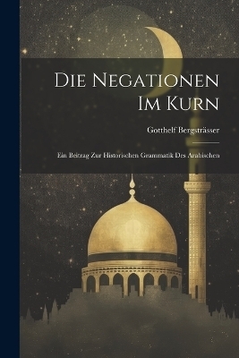Die Negationen Im Kurn; Ein Beitrag Zur Historischen Grammatik Des Arabischen - Bergstr&auml;sser Gotthelf 1886-1933