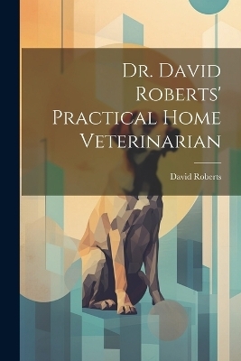 Dr. David Roberts' Practical Home Veterinarian - David Roberts