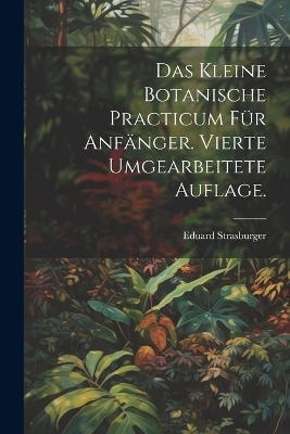 Das kleine botanische Practicum f&uuml;r Anf&auml;nger. Vierte umgearbeitete Auflage. - Eduard Strasburger