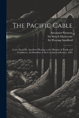 The Pacific Cable - Sir Sandford Fleming, Alexander Siemens, Sir MacKenzie Bowell