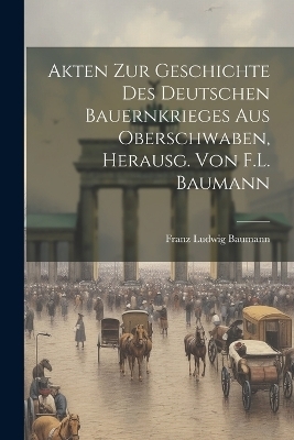 Akten Zur Geschichte Des Deutschen Bauernkrieges Aus Oberschwaben, Herausg. Von F.L. Baumann - Franz Ludwig Baumann