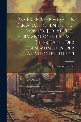 Das Eisenbahnwesen In Der Asiatischen T&uuml;rkei. Von Dr. Jur. Et Phil. Hermann Schmidt. Mit Einer Karte Der Eisenbahnen In Der Asiatischen T&uuml;rkei - Schmidt Hermann 1887-