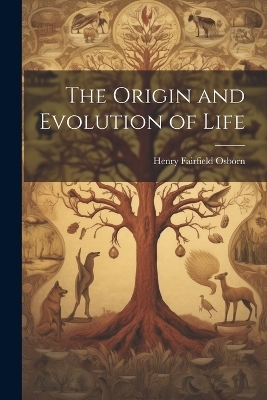 The Origin and Evolution of Life - Henry Fairfield Osborn