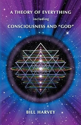 A Theory of Everything including Consciousness and "God" - Bill Harvey