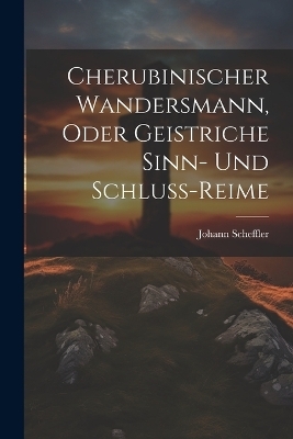 Cherubinischer Wandersmann, oder Geistriche Sinn- und Schluss-Reime - Johann Scheffler
