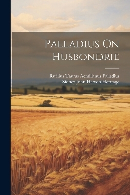 Palladius On Husbondrie - Rutilius Taurus Aemilianus Palladius, Sidney John Hervon Herrtage