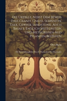 Die Urzelle, Nebst Dem Beweis Dass Granit, Gneiss, Serpentin, Talk, Gewisse Sandsteine, Auch Basalt, Endlich Meteorstein Und Meteoreisen Aud Pflanzen Bestehen - Otto Hahn
