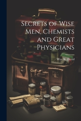Secrets of Wise men, Chemists and Great Physicians - Wm K David
