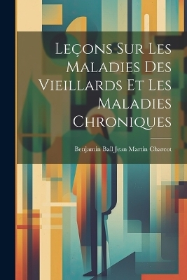 Le&ccedil;ons sur les Maladies des Vieillards et les Maladies Chroniques - Benjamin Ball Jean Martin Charcot