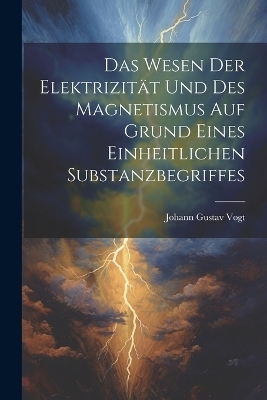Das Wesen Der Elektrizit&auml;t Und Des Magnetismus Auf Grund Eines Einheitlichen Substanzbegriffes - Johann Gustav Vogt