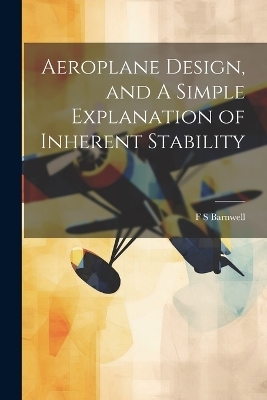 Aeroplane Design, and A Simple Explanation of Inherent Stability - F S Barnwell