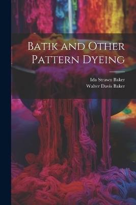 Batik and Other Pattern Dyeing - Walter Davis Baker, Ida Strawn Baker