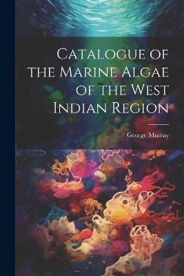 Catalogue of the Marine Algae of the West Indian Region - George Murray