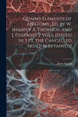 Quain's Elements of Anatomy, Ed. by W. Sharpey A. Thomson and J. Cleland. 2 Vols. [Issued in 3 Pt. the Cancelled Sig. Q1 Is Retained] - Jones Quain