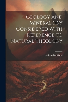 Geology and Mineralogy Considered With Reference to Natural Theology - William Buckland