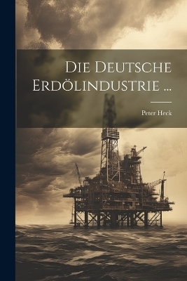 Die Deutsche Erd&ouml;lindustrie ... - Peter Heck