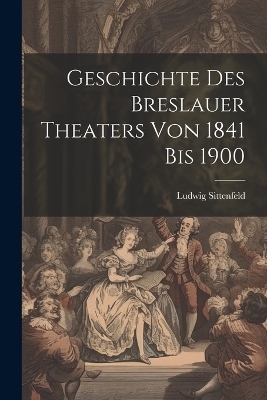Geschichte des Breslauer Theaters von 1841 bis 1900 - Ludwig Sittenfeld