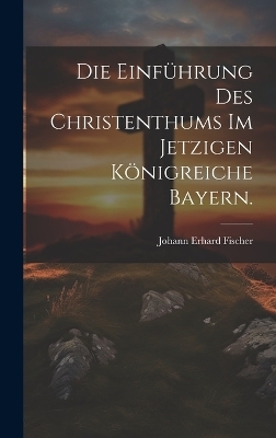 Die Einführung des Christenthums im jetzigen Königreiche Bayern.