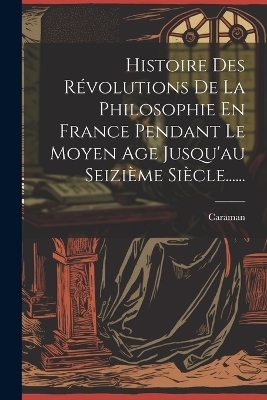 Histoire Des R&eacute;volutions De La Philosophie En France Pendant Le Moyen Age Jusqu'au Seizi&egrave;me Si&egrave;cle...... - Caraman (Duc De)