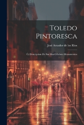 Toledo Pintoresca - Jos&eacute; Amador de Los R&iacute;os