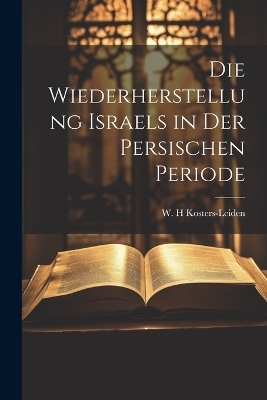 Die Wiederherstellung Israels in der persischen Periode - W H Kosters-Leiden