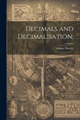 Decimals and Decimalisation; - Arthur Harvey