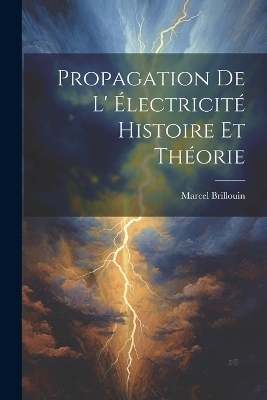 Propagation De L' &eacute;lectricit&eacute; Histoire Et Th&eacute;orie - Marcel Brillouin