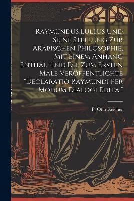 Raymundus Lullus Und Seine Stellung Zur Arabischen Philosophie, Mit Einem Anhang Enthaltend Die Zum Ersten Male Ver&ouml;ffentlichte "declaratio Raymundi Per Modum Dialogi Edita." - Keicher P Otto
